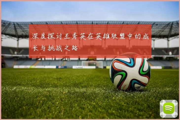 深度探讨王秀英在英雄联盟中的成长与挑战之路