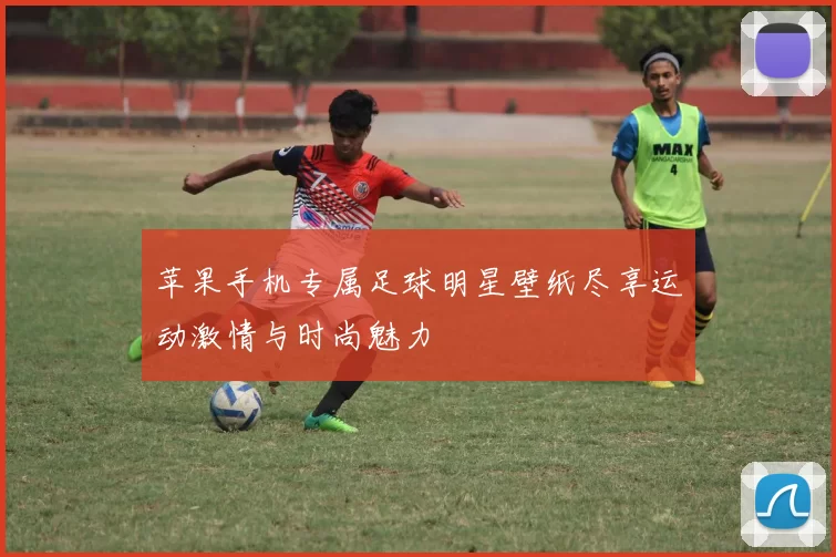 苹果手机专属足球明星壁纸尽享运动激情与时尚魅力
