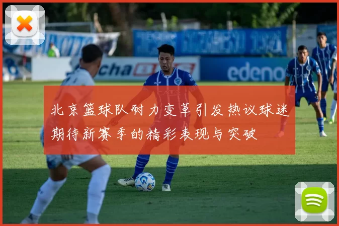 北京篮球队耐力变革引发热议球迷期待新赛季的精彩表现与突破