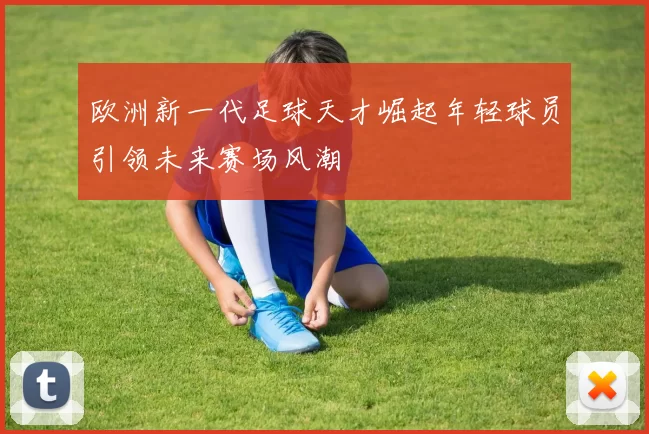 欧洲新一代足球天才崛起年轻球员引领未来赛场风潮