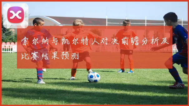 索尔纳与凯尔特人对决前瞻分析及比赛结果预测