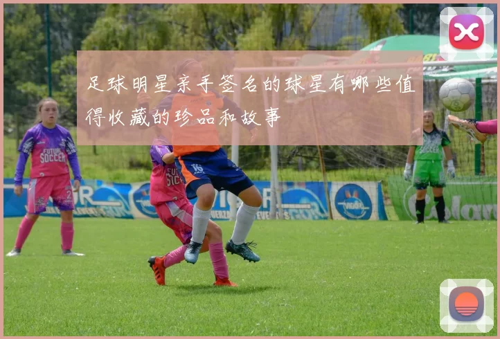 足球明星亲手签名的球星有哪些值得收藏的珍品和故事
