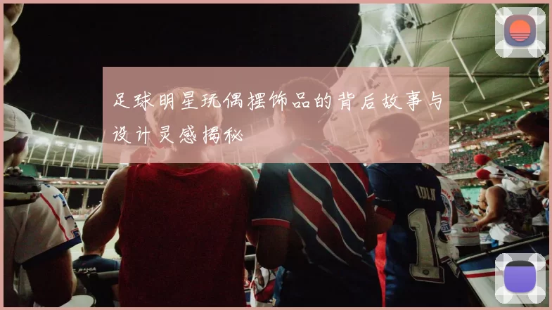 足球明星玩偶摆饰品的背后故事与设计灵感揭秘