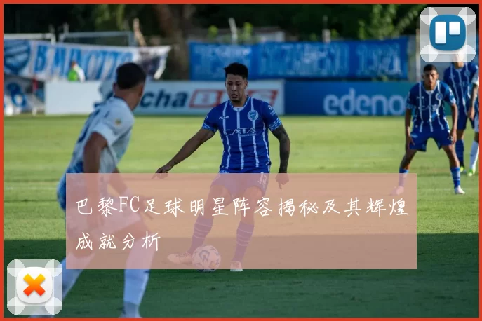 巴黎FC足球明星阵容揭秘及其辉煌成就分析