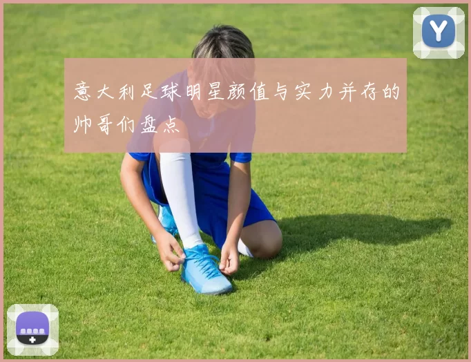意大利足球明星颜值与实力并存的帅哥们盘点