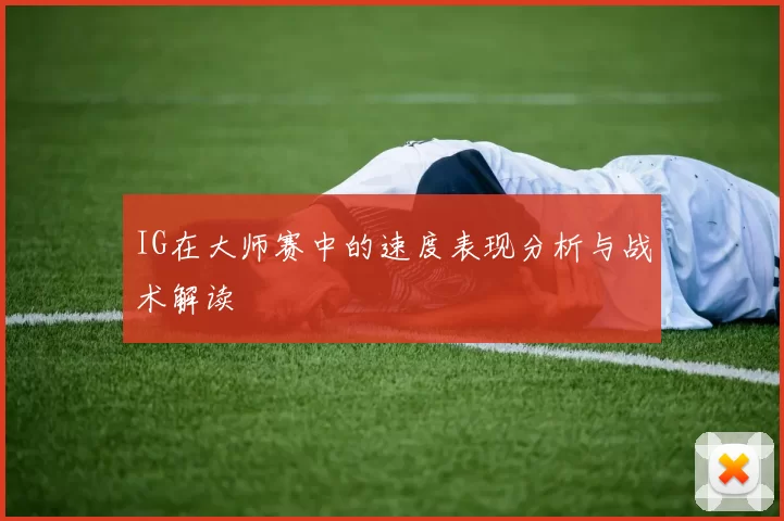 IG在大师赛中的速度表现分析与战术解读