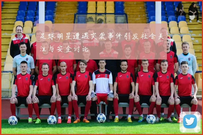 足球明星遭遇突袭事件引发社会关注与安全讨论