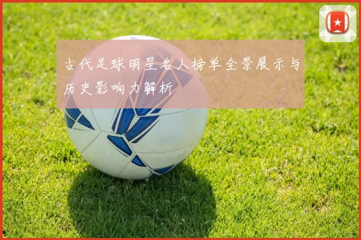 古代足球明星名人榜单全景展示与历史影响力解析