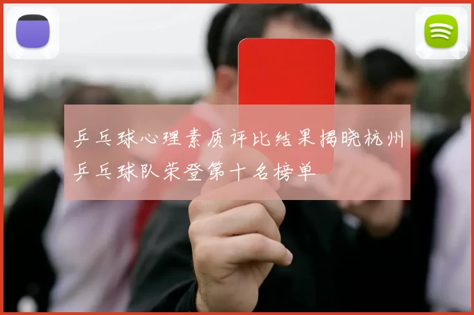 乒乓球心理素质评比结果揭晓杭州乒乓球队荣登第十名榜单