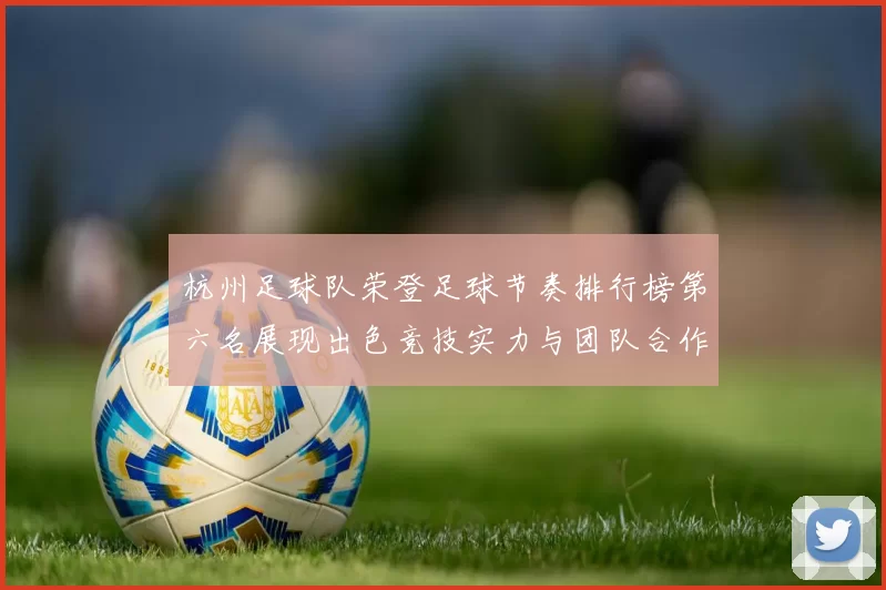 杭州足球队荣登足球节奏排行榜第六名展现出色竞技实力与团队合作精神