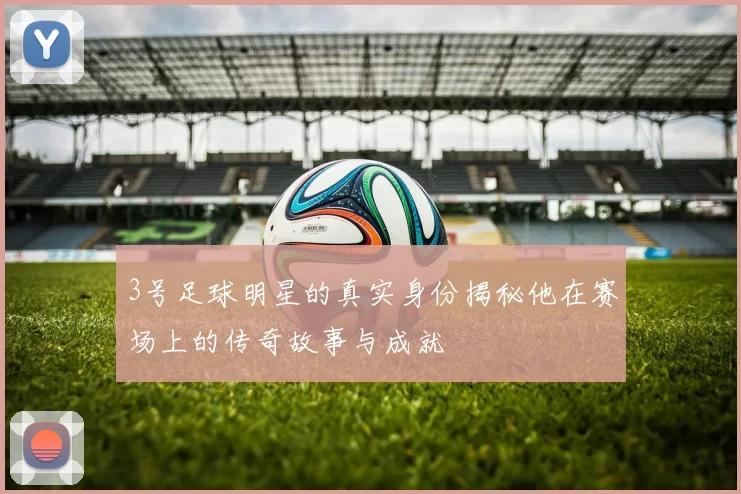 3号足球明星的真实身份揭秘他在赛场上的传奇故事与成就