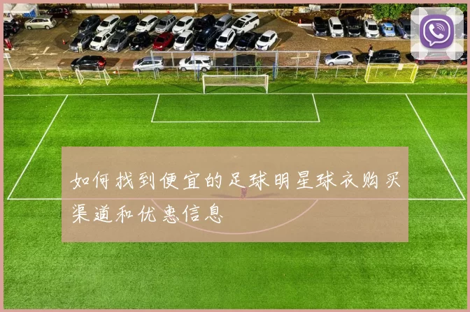 如何找到便宜的足球明星球衣购买渠道和优惠信息