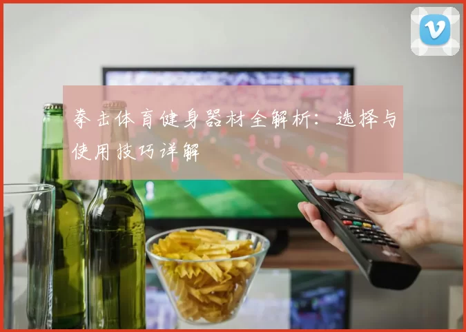 拳击体育健身器材全解析：选择与使用技巧详解