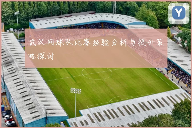 武汉网球队比赛经验分析与提升策略探讨