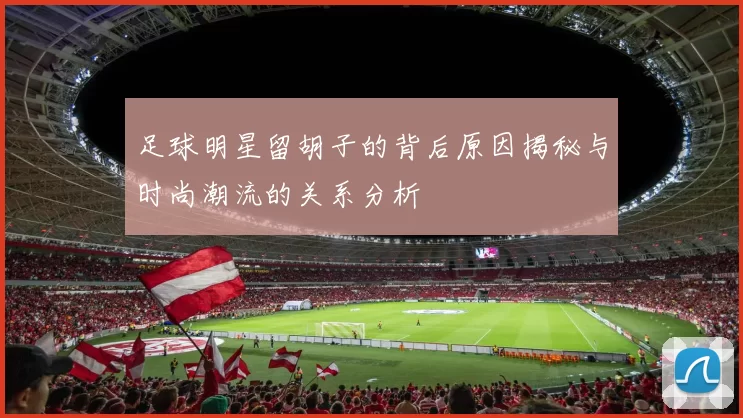 足球明星留胡子的背后原因揭秘与时尚潮流的关系分析