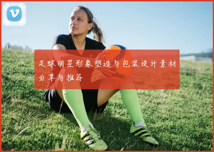 足球明星形象塑造与包装设计素材分享与推荐