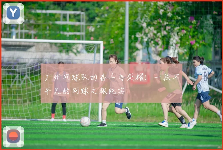 广州网球队的奋斗与荣耀：一段不平凡的网球之旅纪实