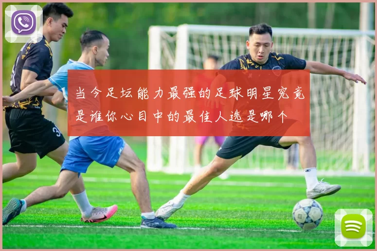 当今足坛能力最强的足球明星究竟是谁你心目中的最佳人选是哪个