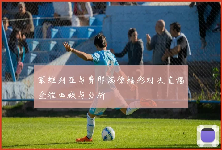 塞维利亚与费耶诺德精彩对决直播全程回顾与分析