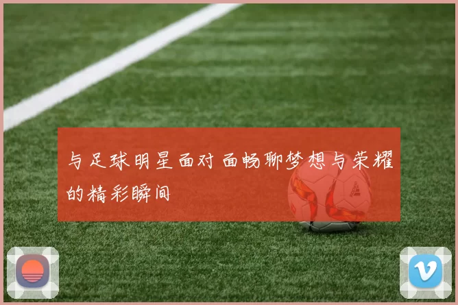 与足球明星面对面畅聊梦想与荣耀的精彩瞬间