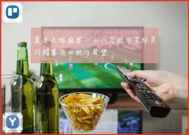 夏季足球盛宴六七八月的明星球员闪耀赛场回顾与展望