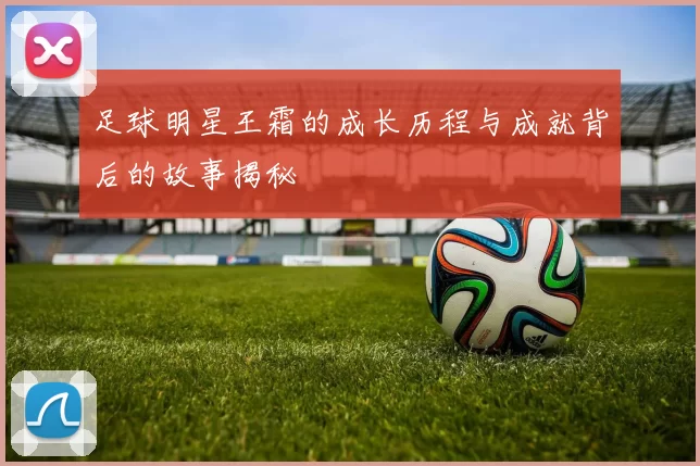 足球明星王霜的成长历程与成就背后的故事揭秘