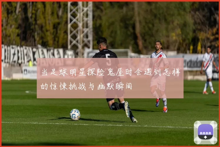 当足球明星探险鬼屋时会遇到怎样的惊悚挑战与幽默瞬间