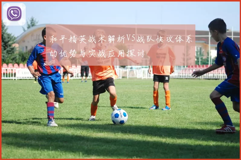 和平精英战术解析V5战队快攻体系的优势与实战应用探讨