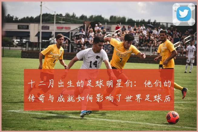 十二月出生的足球明星们：他们的传奇与成就如何影响了世界足球历史