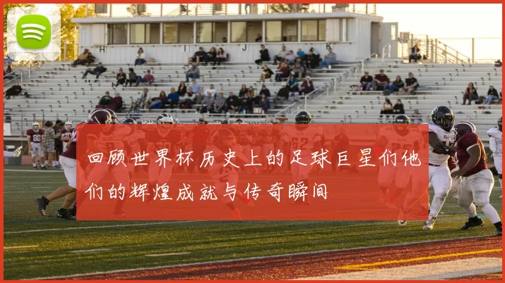 回顾世界杯历史上的足球巨星们他们的辉煌成就与传奇瞬间