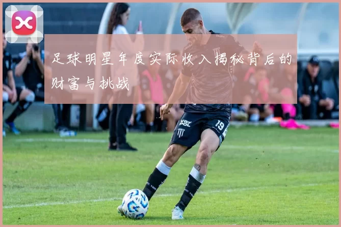 足球明星年度实际收入揭秘背后的财富与挑战