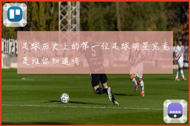 足球历史上的第一位足球明星究竟是谁你知道吗