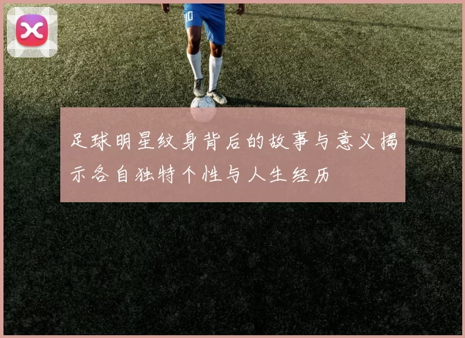足球明星纹身背后的故事与意义揭示各自独特个性与人生经历