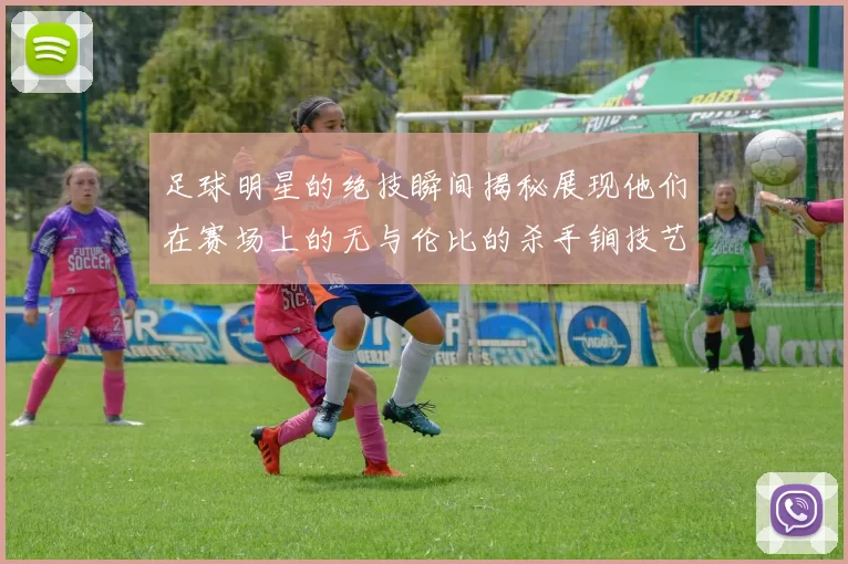 足球明星的绝技瞬间揭秘展现他们在赛场上的无与伦比的杀手锏技艺