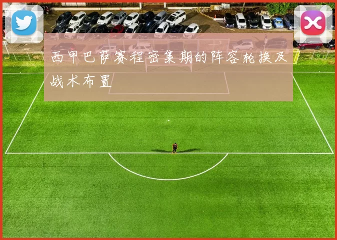 西甲巴萨赛程密集期的阵容轮换及战术布置