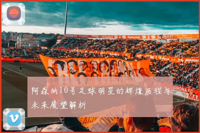 阿森纳10号足球明星的辉煌历程与未来展望解析