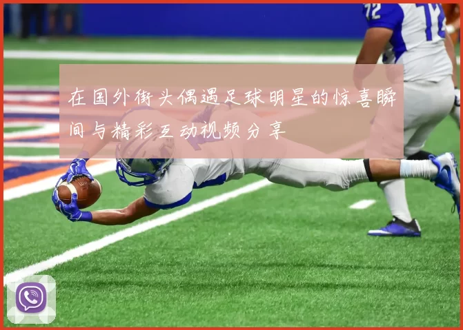 在国外街头偶遇足球明星的惊喜瞬间与精彩互动视频分享