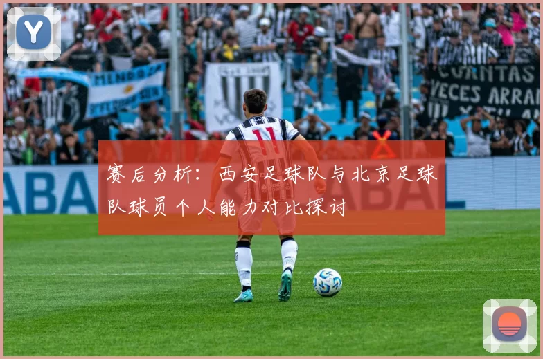 赛后分析：西安足球队与北京足球队球员个人能力对比探讨
