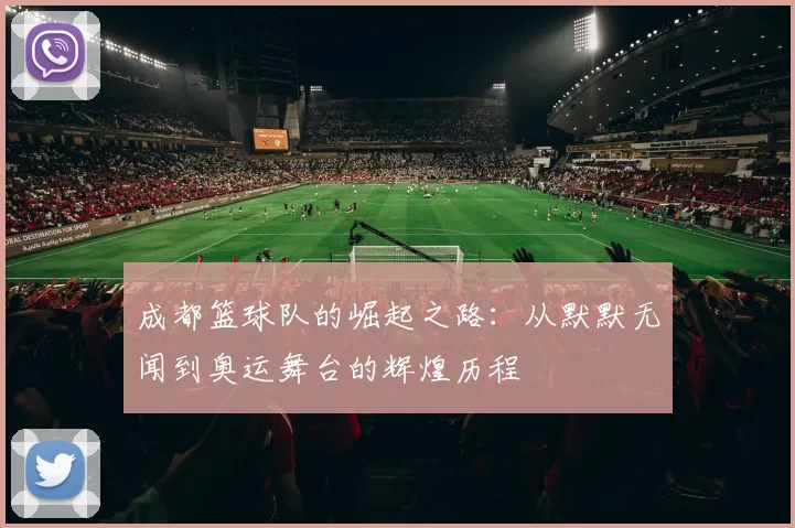 成都篮球队的崛起之路：从默默无闻到奥运舞台的辉煌历程