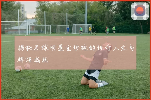 揭秘足球明星金珍珠的传奇人生与辉煌成就
