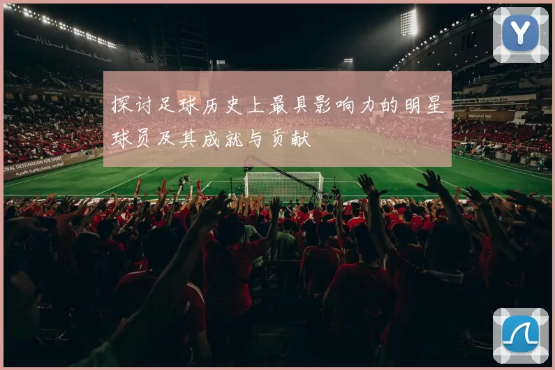 探讨足球历史上最具影响力的明星球员及其成就与贡献