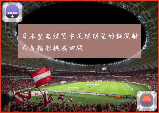 日本整蛊综艺中足球明星的搞笑瞬间与精彩挑战回顾
