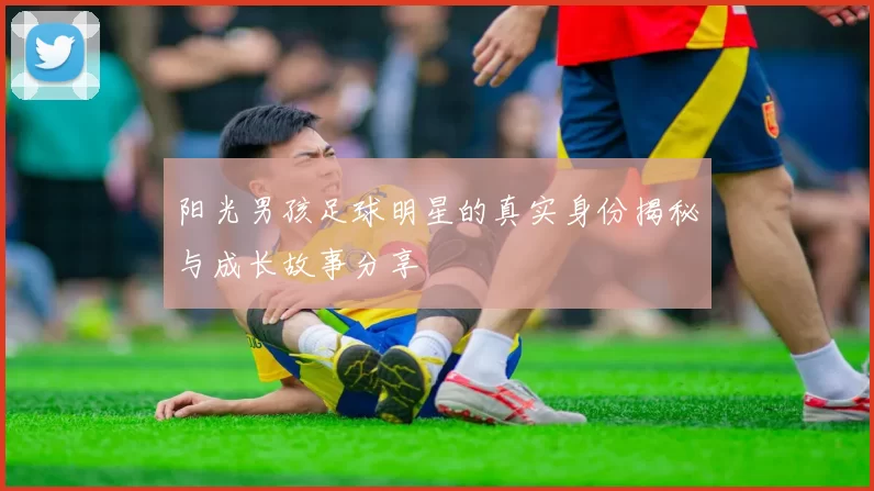 阳光男孩足球明星的真实身份揭秘与成长故事分享