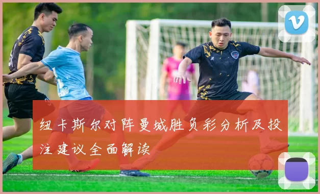 纽卡斯尔对阵曼城胜负彩分析及投注建议全面解读