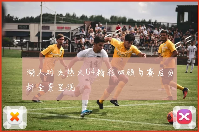 湖人对决热火G4精彩回顾与赛后分析全景呈现