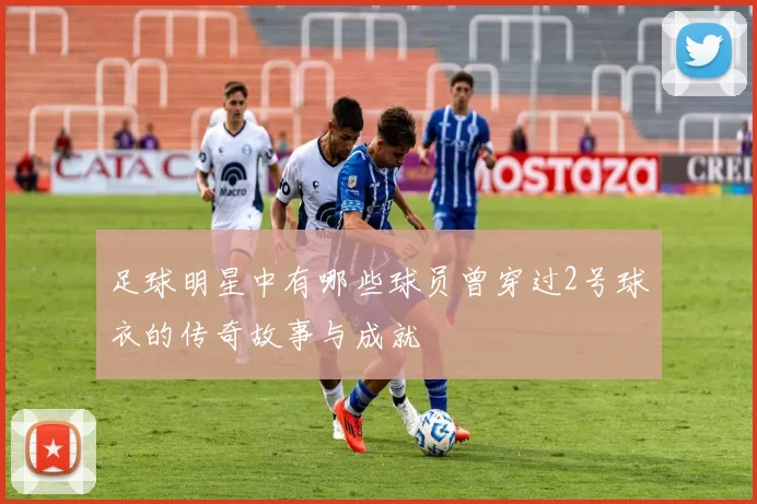 足球明星中有哪些球员曾穿过2号球衣的传奇故事与成就