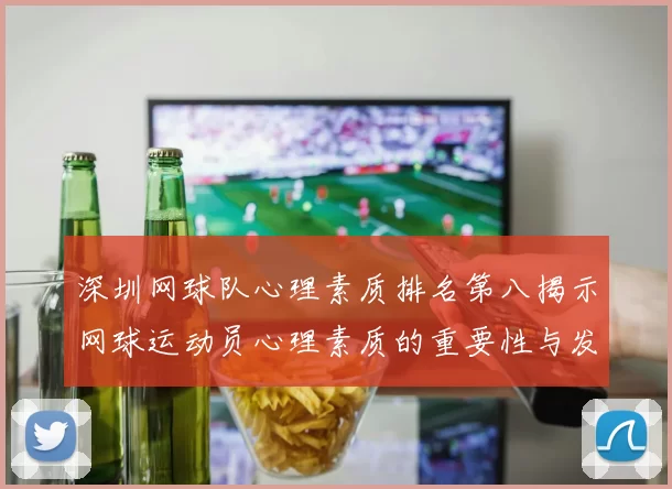 深圳网球队心理素质排名第八揭示网球运动员心理素质的重要性与发展潜力