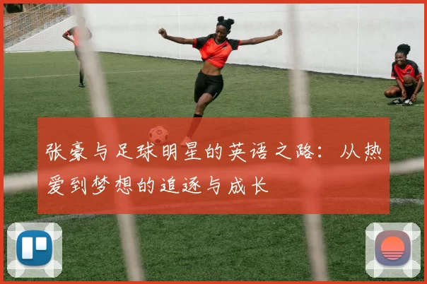 张豪与足球明星的英语之路：从热爱到梦想的追逐与成长